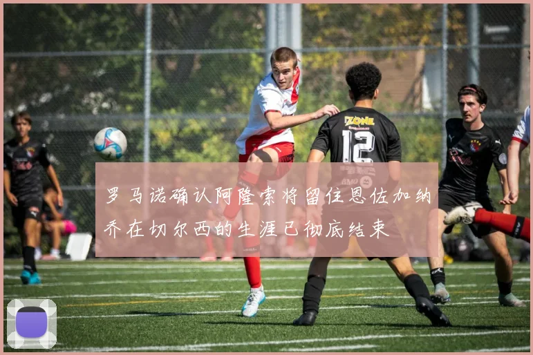 罗马诺确认阿隆索将留住恩佐加纳乔在切尔西的生涯已彻底结束