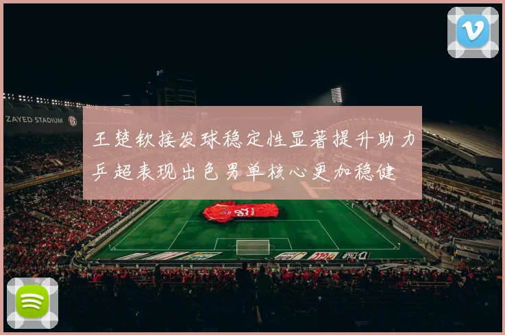 王楚钦接发球稳定性显著提升助力乒超表现出色男单核心更加稳健