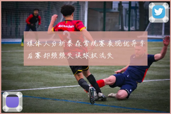 媒体人分析泰森常规赛表现优异季后赛却频频失误球权流失
