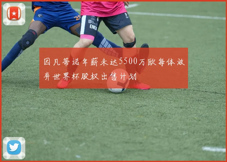 因凡蒂诺年薪未达5500万欧每体放弃世界杯股权出售计划
