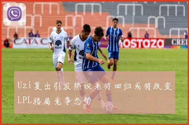 Uzi复出引发热议老将回归或将改变LPL格局竞争态势