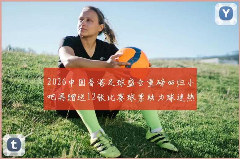2026中国香港足球盛会重磅回归小吧再赠送12张比赛球票助力球迷热情